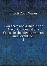 Two Years and a Half in the Navy: Or, Journal of a Cruise in the Mediterranean and Levant, on .. 1