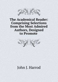 The Academical Reader: Comprising Selections from the Most Admired Authors, Designed to Promote .