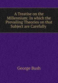 A Treatise on the Millennium: In which the Prevailing Theories on that Subject are Carefully .