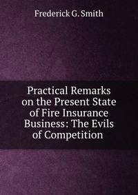 Practical Remarks on the Present State of Fire Insurance Business: The Evils of Competition .