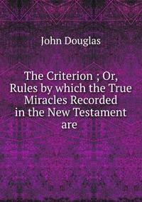 The Criterion ; Or, Rules by which the True Miracles Recorded in the New Testament are .