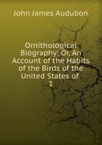 Ornithological Biography: Or, An Account of the Habits of the Birds of the United States of .. 1