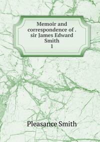 Memoir and correspondence of . sir James Edward Smith. 1
