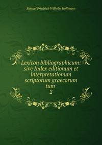 Lexicon bibliographicum: sive Index editionum et interpretationum scriptorum graecorum tum .. 2