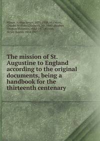 The mission of St. Augustine to England according to the original documents, being a handbook for the thirteenth centenary
