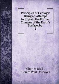 Principles of Geology: Being an Attempt to Explain the Former Changes of the Earth's Surface, by .