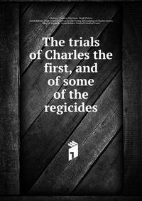The trials of Charles the first, and of some of the regicides