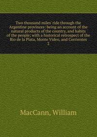 Two thousand miles' ride through the Argentine provinces: being an account of the natural products of the country, and habits of the people; with a historical retrospect of the Rio de la Plata, Monte Video, and Corrientes
