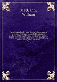 Two thousand miles' ride through the Argentine provinces: being an account of the natural products of the country, and habits of the people; with a historical retrospect of the Rio de la Plata, Monte Video, and Corrientes