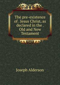 The pre-existence of . Jesus Christ, as declared in the . Old and New Testament