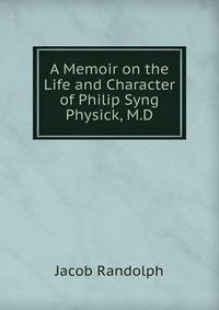 A Memoir on the Life and Character of Philip Syng Physick, M.D.