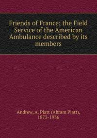 Friends of France; the Field Service of the American Ambulance described by its members