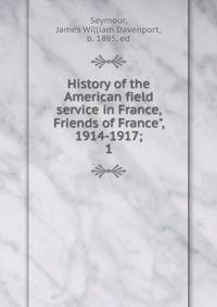 History of the American field service in France, Friends of France", 1914-1917;. 1