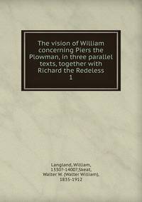 The vision of William concerning Piers the Plowman, in three parallel texts, together with Richard the Redeless. 1