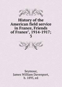 History of the American field service in France, Friends of France", 1914-1917;. 3