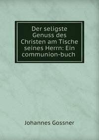 Der seligste Genuss des Christen am Tische seines Herrn: Ein communion-buch .