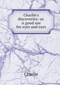 Charlie's discoveries: or. A good use for eyes and ears
