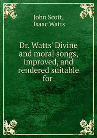 Dr. Watts' Divine and moral songs, improved, and rendered suitable for .