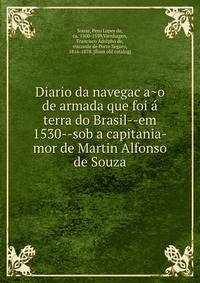 Diario da navegac?a?o de armada que foi a? terra do Brasil--em 1530--sob a capitania-mor de Martin Alfonso de Souza
