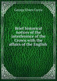 Brief historical notices of the interference of the Crown with the affairs of the English .