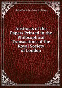 Abstracts of the Papers Printed in the Philosophical Transactions of the Royal Society of London