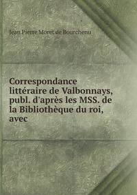 Correspondance litt?raire de Valbonnays, publ. d'apr?s les MSS. de la Biblioth?que du roi, avec .
