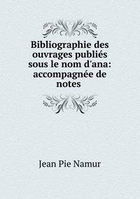 Bibliographie des ouvrages publi?s sous le nom d'ana: accompagn?e de notes .