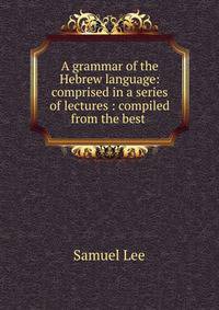 A grammar of the Hebrew language: comprised in a series of lectures : compiled from the best .