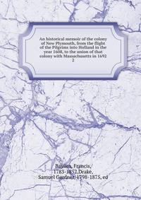 An historical memoir of the colony of New Plymouth, from the flight of the Pilgrims into Holland in the year 1608, to the union of that colony with Massachusetts in 1692. 2
