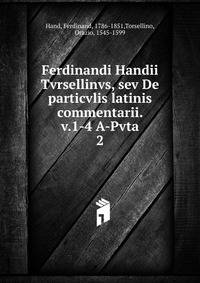 Ferdinandi Handii Tvrsellinvs, sev De particvlis latinis commentarii. v.1-4 A-Pvta. 2