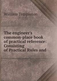 The engineer's common-place book of practical reference: Consisting of Practical Rules and .