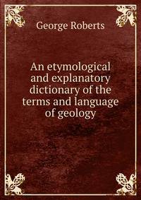 An etymological and explanatory dictionary of the terms and language of geology