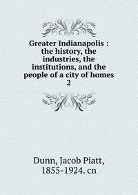 Greater Indianapolis : the history, the industries, the institutions, and the people of a city of homes. 2
