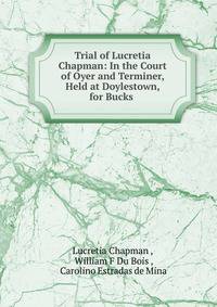 Trial of Lucretia Chapman: In the Court of Oyer and Terminer, Held at Doylestown, for Bucks .