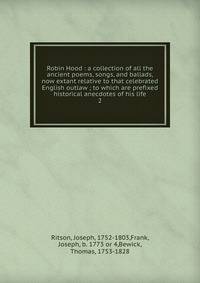 Robin Hood : a collection of all the ancient poems, songs, and ballads, now extant relative to that celebrated English outlaw ; to which are prefixed historical anecdotes of his life. 2