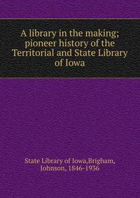 A library in the making; pioneer history of the Territorial and State Library of Iowa