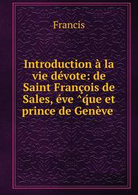 Introduction a la vie devote: de Saint Francois de Sales, eve ?q?ue et prince de Geneve .