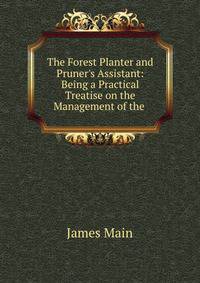 The Forest Planter and Pruner's Assistant: Being a Practical Treatise on the Management of the .