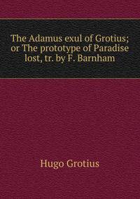 The Adamus exul of Grotius; or The prototype of Paradise lost, tr. by F. Barnham