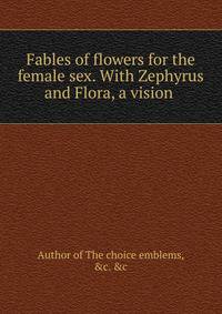 Fables of flowers for the female sex. With Zephyrus and Flora, a vision