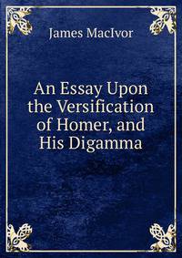 An Essay Upon the Versification of Homer, and His Digamma