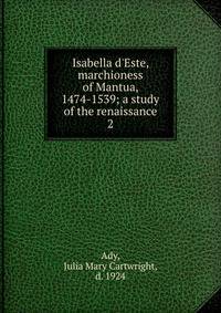 Isabella d'Este, marchioness of Mantua, 1474-1539; a study of the renaissance