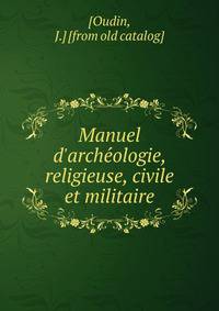 Manuel d'arche?ologie, religieuse, civile et militaire
