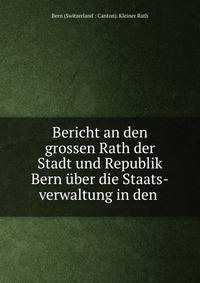 Bericht an den grossen Rath der Stadt und Republik Bern uber die Staats-verwaltung in den .