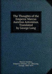 The Thoughts of the Emperor Marcus Aurelius Antoninus. Translated by George Long