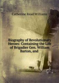 Biography of Revolutionary Heroes: Containing the Life of Brigadier Gen. William Barton, and .