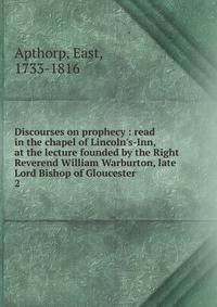 Discourses on prophecy : read in the chapel of Lincoln's-Inn, at the lecture founded by the Right Reverend William Warburton, late Lord Bishop of Gloucester