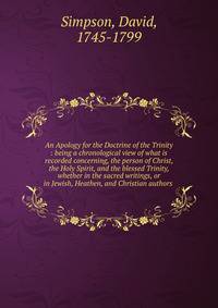 An Apology for the Doctrine of the Trinity : being a chronological view of what is recorded concerning, the person of Christ, the Holy Spirit, and the blessed Trinity, whether in the sacred writings, or in Jewish, Heathen, and Christian authors