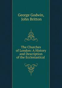 The Churches of London: A History and Description of the Ecclesiastical .