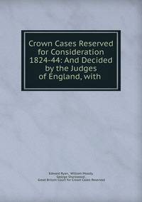 Crown Cases Reserved for Consideration 1824-44: And Decided by the Judges of England, with .